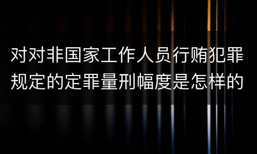 对对非国家工作人员行贿犯罪规定的定罪量刑幅度是怎样的