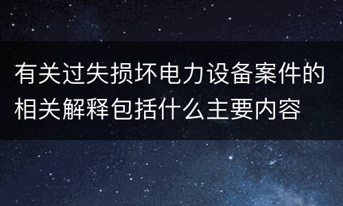 有关过失损坏电力设备案件的相关解释包括什么主要内容