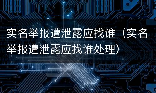 实名举报遭泄露应找谁（实名举报遭泄露应找谁处理）