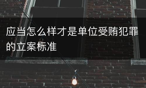 应当怎么样才是单位受贿犯罪的立案标准