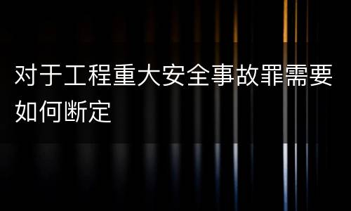 对于工程重大安全事故罪需要如何断定