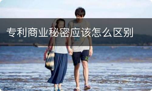 专利商业秘密应该怎么区别