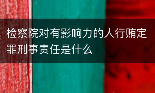 检察院对有影响力的人行贿定罪刑事责任是什么