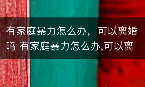 有家庭暴力怎么办，可以离婚吗 有家庭暴力怎么办,可以离婚吗女方