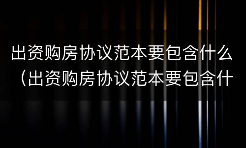 出资购房协议范本要包含什么（出资购房协议范本要包含什么费用）