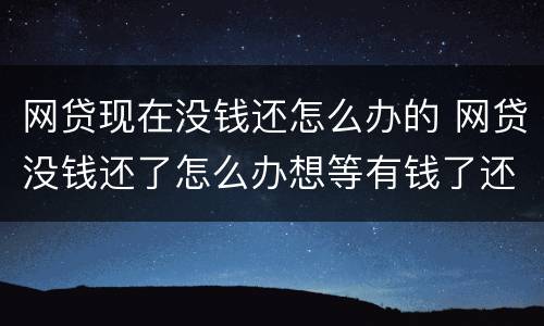 网贷现在没钱还怎么办的 网贷没钱还了怎么办想等有钱了还