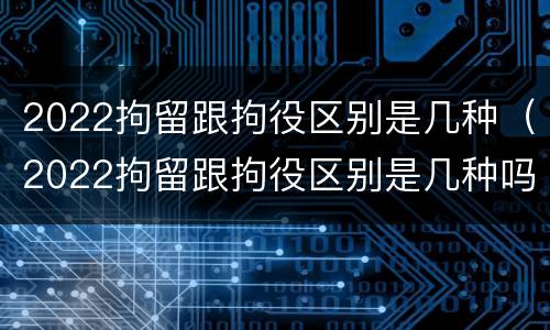 2022拘留跟拘役区别是几种（2022拘留跟拘役区别是几种吗）