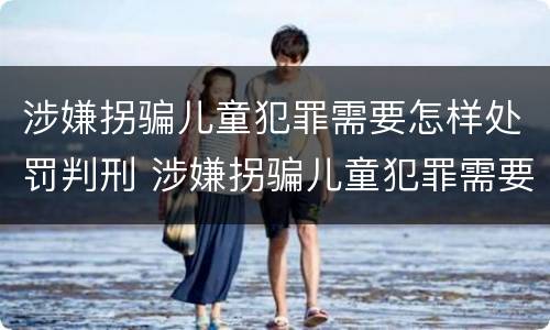 涉嫌拐骗儿童犯罪需要怎样处罚判刑 涉嫌拐骗儿童犯罪需要怎样处罚判刑多久