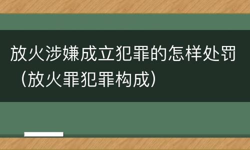 放火涉嫌成立犯罪的怎样处罚（放火罪犯罪构成）