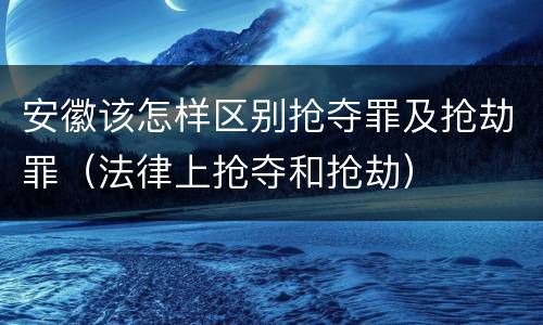 安徽该怎样区别抢夺罪及抢劫罪（法律上抢夺和抢劫）