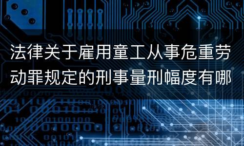 法律关于雇用童工从事危重劳动罪规定的刑事量刑幅度有哪些