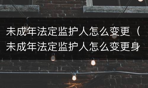 未成年法定监护人怎么变更（未成年法定监护人怎么变更身份证）