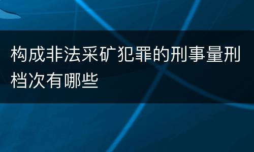 构成非法采矿犯罪的刑事量刑档次有哪些