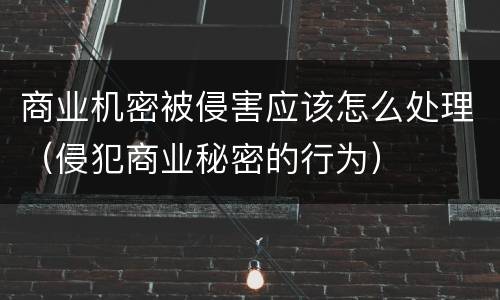 商业机密被侵害应该怎么处理（侵犯商业秘密的行为）