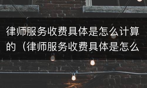 律师服务收费具体是怎么计算的（律师服务收费具体是怎么计算的呢）