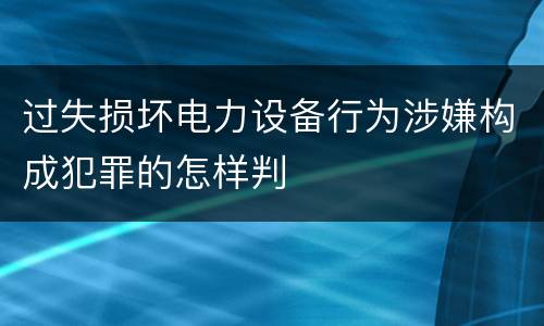 过失损坏电力设备行为涉嫌构成犯罪的怎样判