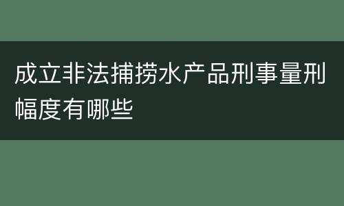 成立非法捕捞水产品刑事量刑幅度有哪些