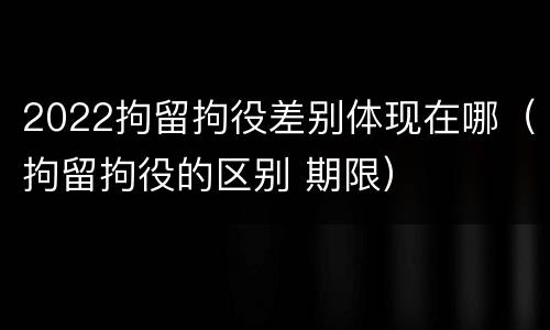 2022拘留拘役差别体现在哪（拘留拘役的区别 期限）