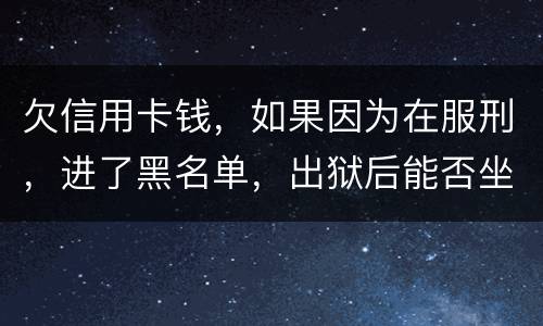 欠信用卡钱，如果因为在服刑，进了黑名单，出狱后能否坐高铁，飞机，火车这些交通工具