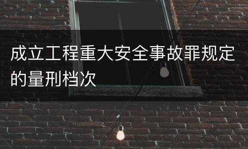 成立工程重大安全事故罪规定的量刑档次