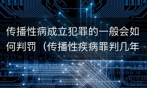 传播性病成立犯罪的一般会如何判罚（传播性疾病罪判几年）