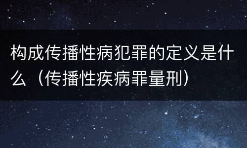 构成传播性病犯罪的定义是什么（传播性疾病罪量刑）