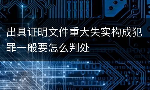 出具证明文件重大失实构成犯罪一般要怎么判处
