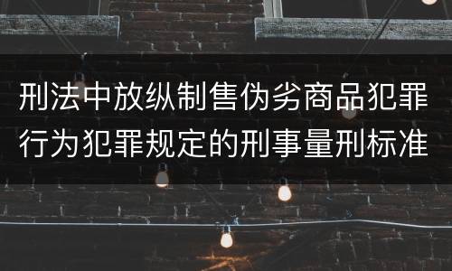 刑法中放纵制售伪劣商品犯罪行为犯罪规定的刑事量刑标准是什么