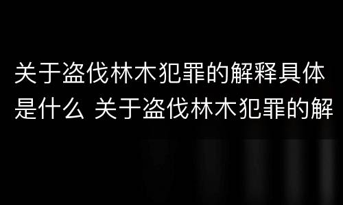 关于盗伐林木犯罪的解释具体是什么 关于盗伐林木犯罪的解释具体是什么