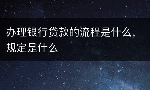 办理银行贷款的流程是什么，规定是什么