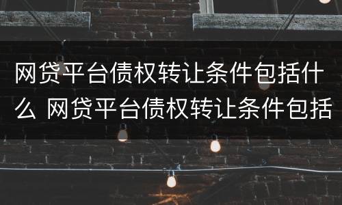 网贷平台债权转让条件包括什么 网贷平台债权转让条件包括什么意思