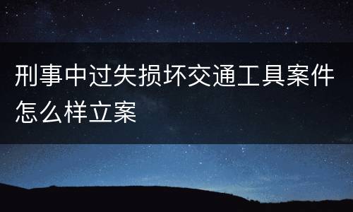 刑事中过失损坏交通工具案件怎么样立案