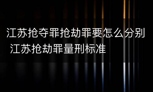 江苏抢夺罪抢劫罪要怎么分别 江苏抢劫罪量刑标准