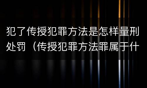 犯了传授犯罪方法是怎样量刑处罚（传授犯罪方法罪属于什么罪）