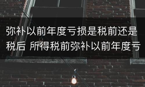 弥补以前年度亏损是税前还是税后 所得税前弥补以前年度亏损