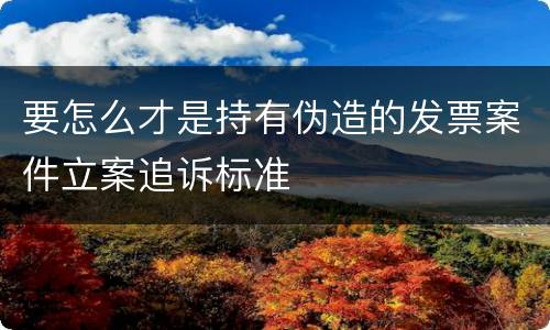 要怎么才是持有伪造的发票案件立案追诉标准