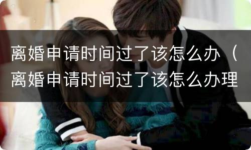 离婚申请时间过了该怎么办（离婚申请时间过了该怎么办理）