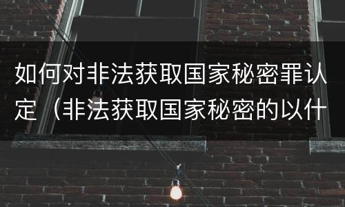 如何对非法获取国家秘密罪认定（非法获取国家秘密的以什么定罪）
