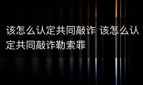 该怎么认定共同敲诈 该怎么认定共同敲诈勒索罪