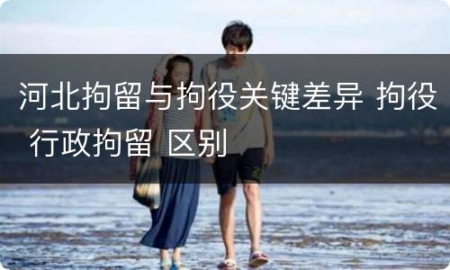 河北拘留与拘役关键差异 拘役 行政拘留 区别