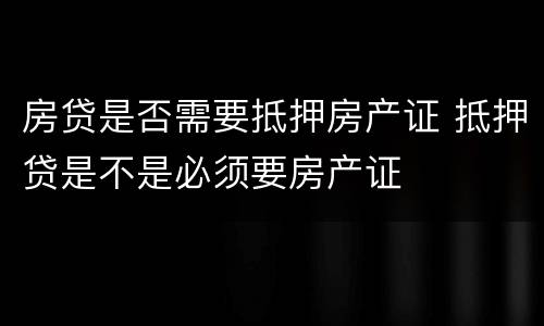 房贷是否需要抵押房产证 抵押贷是不是必须要房产证