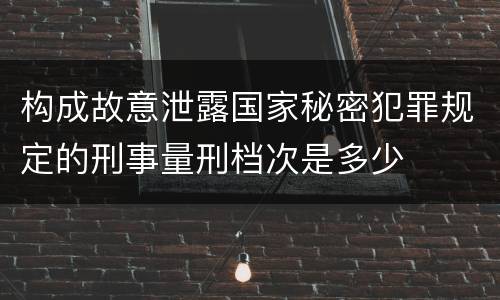 构成故意泄露国家秘密犯罪规定的刑事量刑档次是多少