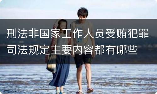 刑法非国家工作人员受贿犯罪司法规定主要内容都有哪些