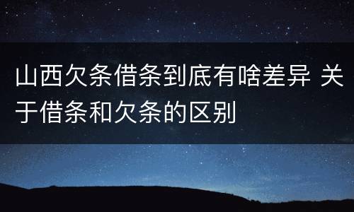 山西欠条借条到底有啥差异 关于借条和欠条的区别