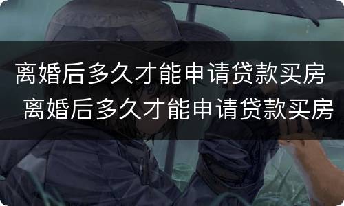 离婚后多久才能申请贷款买房 离婚后多久才能申请贷款买房子