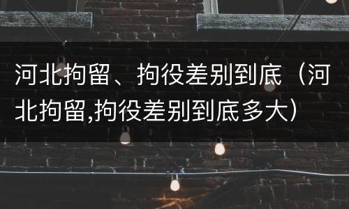 河北拘留、拘役差别到底（河北拘留,拘役差别到底多大）