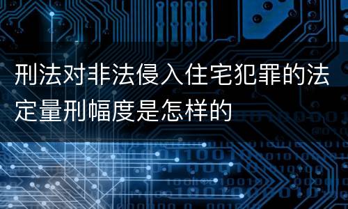 刑法对非法侵入住宅犯罪的法定量刑幅度是怎样的