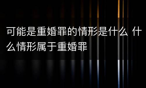 可能是重婚罪的情形是什么 什么情形属于重婚罪