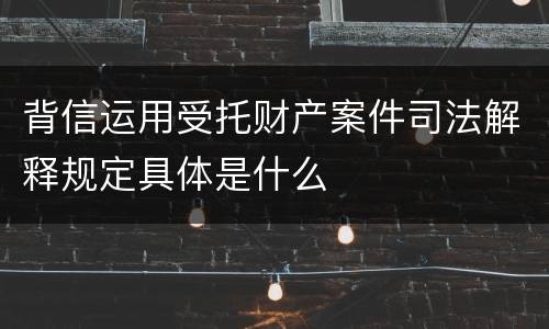 背信运用受托财产案件司法解释规定具体是什么