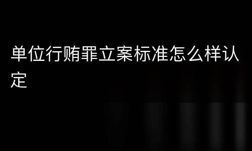 单位行贿罪立案标准怎么样认定